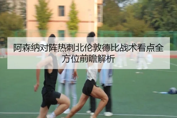 阿森纳对阵热刺北伦敦德比战术看点全方位前瞻解析