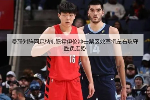 曼联对阵阿森纳前瞻霍伊伦冲击禁区效率将左右攻守胜负走势