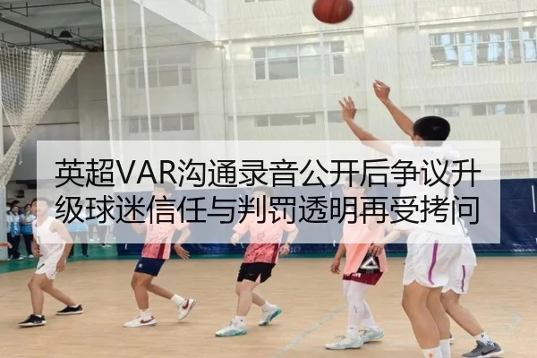 英超VAR沟通录音公开后争议升级球迷信任与判罚透明再受拷问