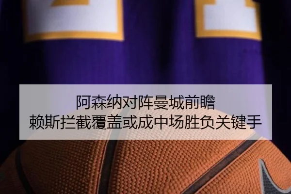 阿森纳对阵曼城前瞻 赖斯拦截覆盖或成中场胜负关键手