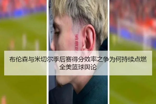 布伦森与米切尔季后赛得分效率之争为何持续点燃全美篮球舆论