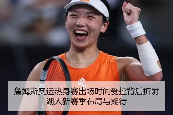 詹姆斯奥运热身赛出场时间受控背后折射湖人新赛季布局与期待